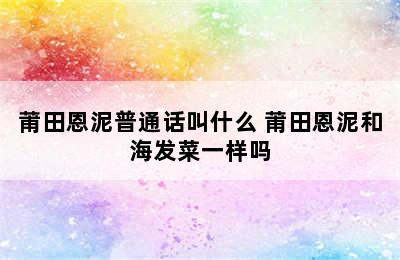 莆田恩泥普通话叫什么 莆田恩泥和海发菜一样吗